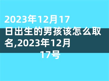 2023年12月17日出生的男孩该怎么取名,2023年12月17号