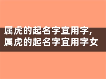 属虎的起名字宜用字,属虎的起名字宜用字女