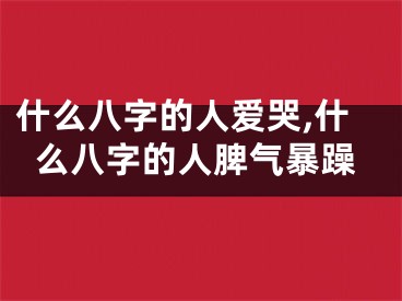 什么八字的人爱哭,什么八字的人脾气暴躁