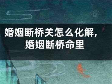 婚姻断桥关怎么化解,婚姻断桥命里