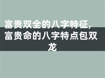 富贵双全的八字特征,富贵命的八字特点包双龙