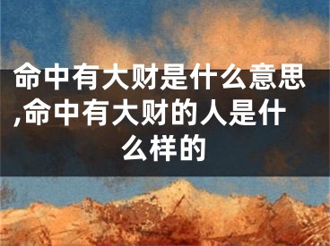 命中有大财是什么意思,命中有大财的人是什么样的