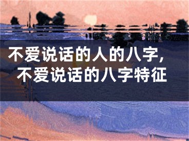 不爱说话的人的八字,不爱说话的八字特征