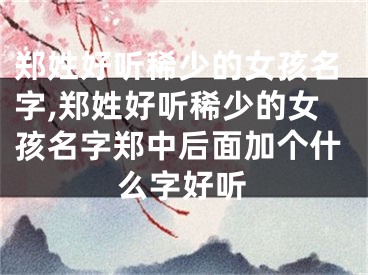 郑姓好听稀少的女孩名字,郑姓好听稀少的女孩名字郑中后面加个什么字好听