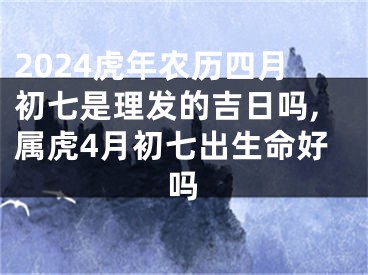 2024虎年农历四月初七是理发的吉日吗,属虎4月初七出生命好吗