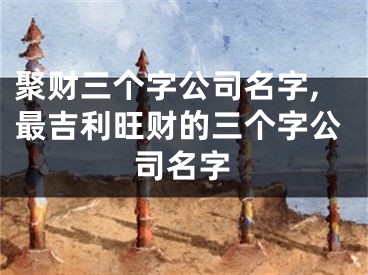 聚财三个字公司名字,最吉利旺财的三个字公司名字