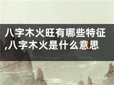 八字木火旺有哪些特征,八字木火是什么意思