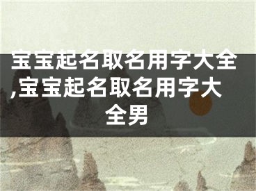 宝宝起名取名用字大全,宝宝起名取名用字大全男