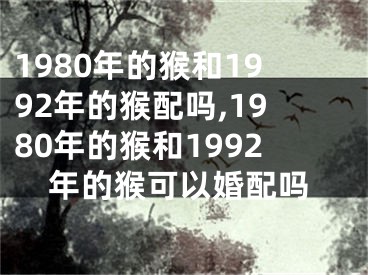 1980年的猴和1992年的猴配吗,1980年的猴和1992年的猴可以婚配吗