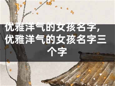 优雅洋气的女孩名字,优雅洋气的女孩名字三个字