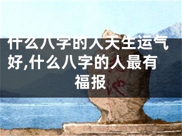 什么八字的人天生运气好,什么八字的人最有福报