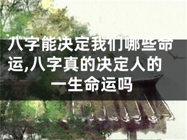 八字能决定我们哪些命运,八字真的决定人的一生命运吗