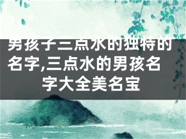 男孩子三点水的独特的名字,三点水的男孩名字大全美名宝