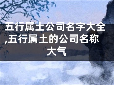 五行属土公司名字大全,五行属土的公司名称大气