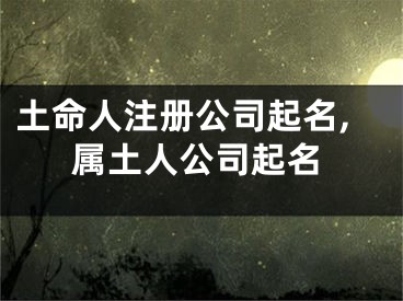 土命人注册公司起名,属土人公司起名