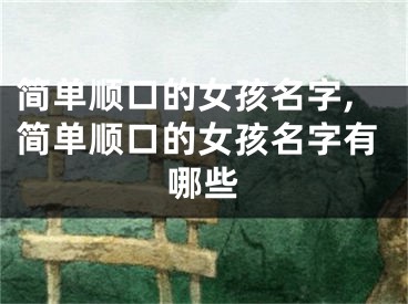简单顺口的女孩名字,简单顺口的女孩名字有哪些