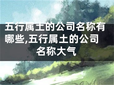 五行属土的公司名称有哪些,五行属土的公司名称大气