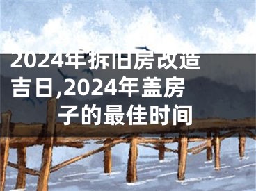 2024年拆旧房改造吉日,2024年盖房子的最佳时间
