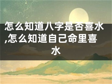 怎么知道八字是否喜水,怎么知道自己命里喜水
