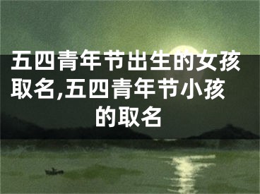 五四青年节出生的女孩取名,五四青年节小孩的取名