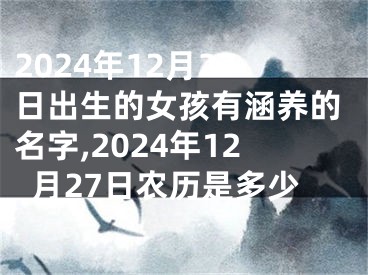 2024年12月27日出生的女孩有涵养的名字,2024年12月27日农历是多少