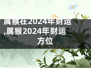 属猴在2024年财运,属猴2024年财运方位