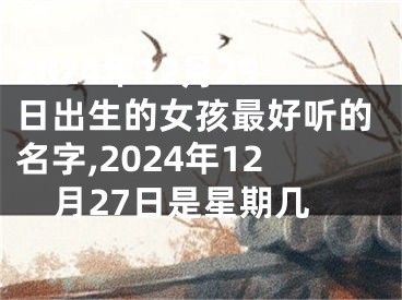 2024年12月29日出生的女孩最好听的名字,2024年12月27日是星期几