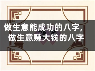 做生意能成功的八字,做生意赚大钱的八字