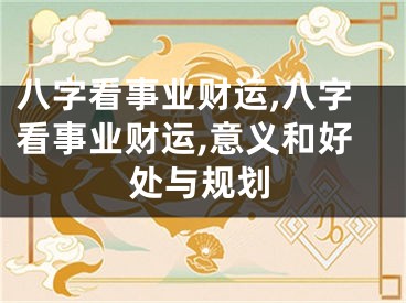 八字看事业财运,八字看事业财运,意义和好处与规划