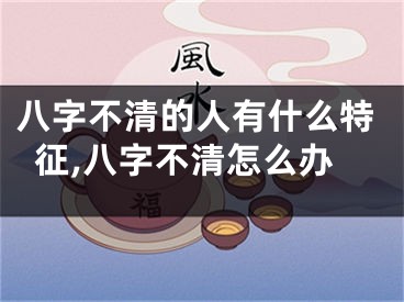八字不清的人有什么特征,八字不清怎么办