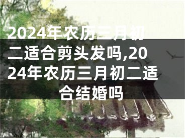 2024年农历三月初二适合剪头发吗,2024年农历三月初二适合结婚吗