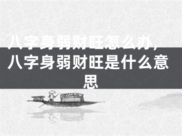 八字身弱财旺怎么办,八字身弱财旺是什么意思