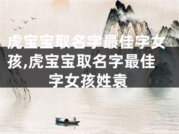 虎宝宝取名字最佳字女孩,虎宝宝取名字最佳字女孩姓袁