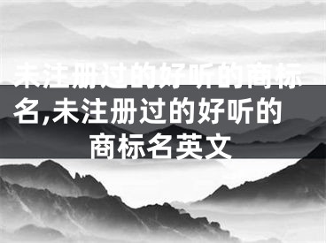 未注册过的好听的商标名,未注册过的好听的商标名英文