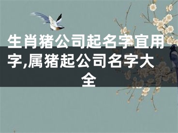 生肖猪公司起名字宜用字,属猪起公司名字大全