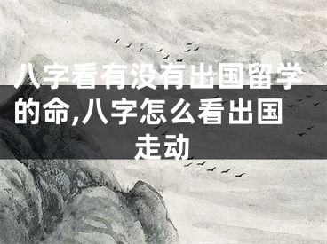 八字看有没有出国留学的命,八字怎么看出国走动