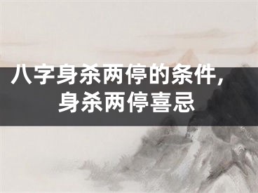 八字身杀两停的条件,身杀两停喜忌