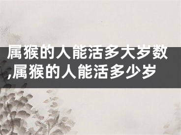 属猴的人能活多大岁数,属猴的人能活多少岁