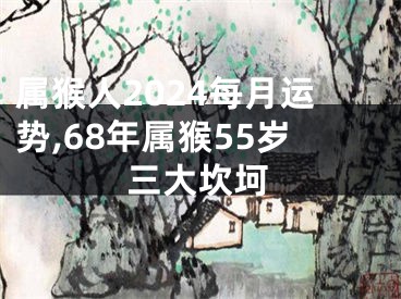 属猴人2024每月运势,68年属猴55岁三大坎坷