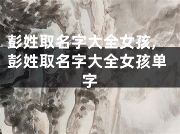 彭姓取名字大全女孩,彭姓取名字大全女孩单字