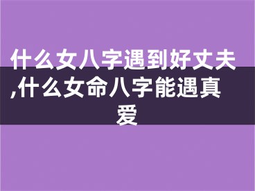 什么女八字遇到好丈夫,什么女命八字能遇真爱