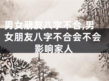 男女朋友八字不合,男女朋友八字不合会不会影响家人