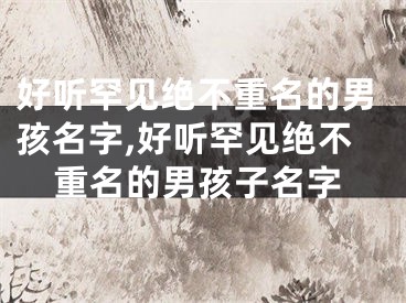 好听罕见绝不重名的男孩名字,好听罕见绝不重名的男孩子名字