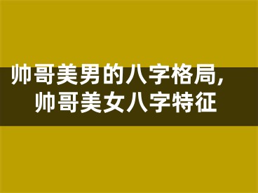 帅哥美男的八字格局,帅哥美女八字特征