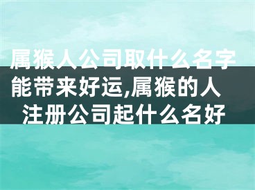 属猴人公司取什么名字能带来好运,属猴的人注册公司起什么名好