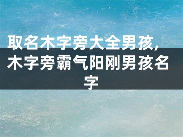 取名木字旁大全男孩,木字旁霸气阳刚男孩名字