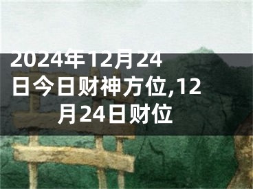 2024年12月24日今日财神方位,12月24日财位
