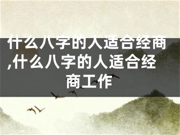 什么八字的人适合经商,什么八字的人适合经商工作