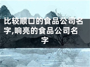 比较顺口的食品公司名字,响亮的食品公司名字