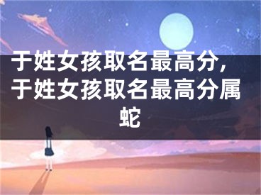 于姓女孩取名最高分,于姓女孩取名最高分属蛇